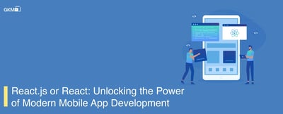Unlocking the Power of Modern Mobile App Development with React.js or React